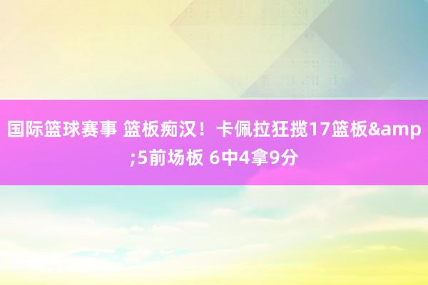 国际篮球赛事 篮板痴汉！卡佩拉狂揽17篮板&5前场板 6中4拿9分