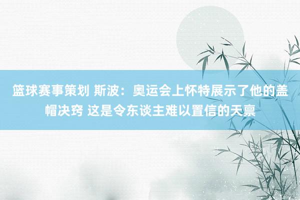 篮球赛事策划 斯波：奥运会上怀特展示了他的盖帽决窍 这是令东谈主难以置信的天禀