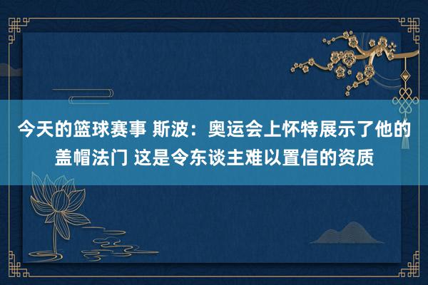 今天的篮球赛事 斯波：奥运会上怀特展示了他的盖帽法门 这是令东谈主难以置信的资质