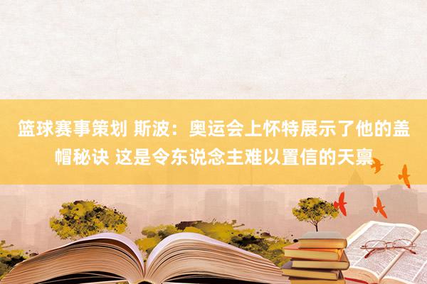 篮球赛事策划 斯波：奥运会上怀特展示了他的盖帽秘诀 这是令东说念主难以置信的天禀