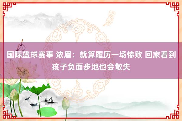 国际篮球赛事 浓眉：就算履历一场惨败 回家看到孩子负面步地也会散失