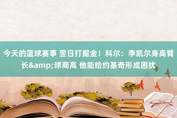 今天的篮球赛事 翌日打掘金！科尔：李凯尔身高臂长&球商高 他能给约基奇形成困扰