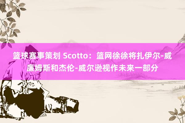 篮球赛事策划 Scotto：篮网徐徐将扎伊尔-威廉姆斯和杰伦-威尔逊视作未来一部分