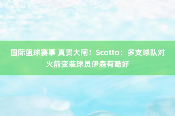 国际篮球赛事 真贵大闸！Scotto：多支球队对火箭变装球员伊森有酷好