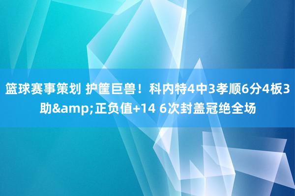 篮球赛事策划 护筐巨兽！科内特4中3孝顺6分4板3助&正负值+14 6次封盖冠绝全场