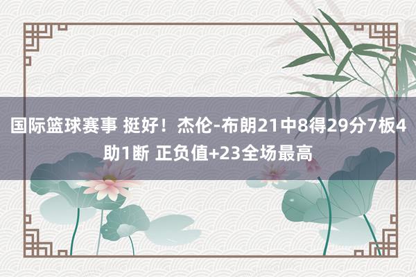 国际篮球赛事 挺好！杰伦-布朗21中8得29分7板4助1断 正负值+23全场最高