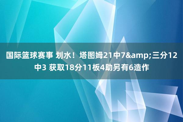 国际篮球赛事 划水！塔图姆21中7&三分12中3 获取18分11板4助另有6造作