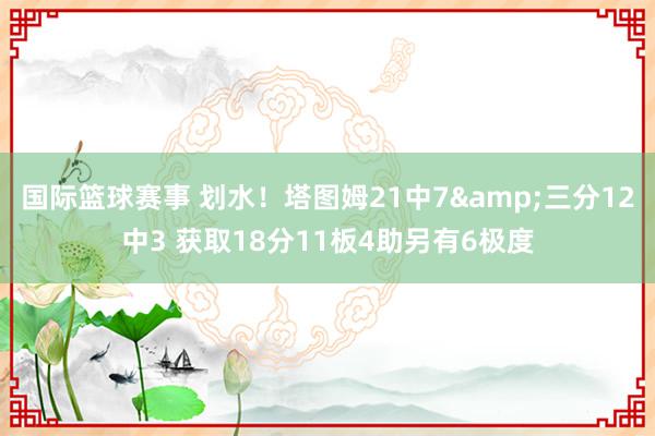 国际篮球赛事 划水！塔图姆21中7&三分12中3 获取18分11板4助另有6极度