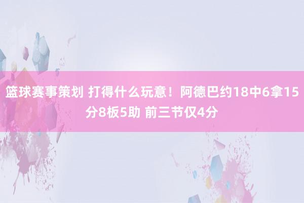 篮球赛事策划 打得什么玩意！阿德巴约18中6拿15分8板5助 前三节仅4分