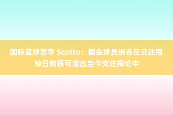 国际篮球赛事 Scotto：掘金球员纳吉在交往甩掉日前很可能出当今交往辩论中