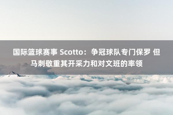 国际篮球赛事 Scotto：争冠球队专门保罗 但马刺敬重其开采力和对文班的率领