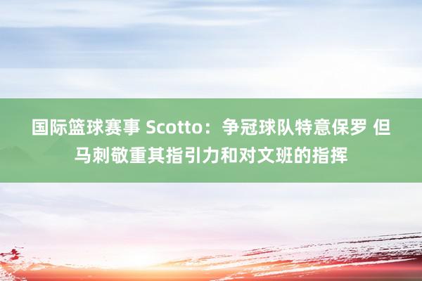 国际篮球赛事 Scotto：争冠球队特意保罗 但马刺敬重其指引力和对文班的指挥