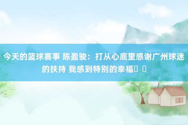 今天的篮球赛事 陈盈骏：打从心底里感谢广州球迷的扶持 我感到特别的幸福❤️