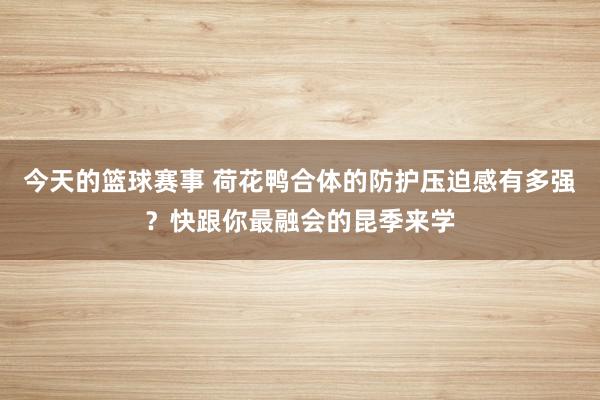 今天的篮球赛事 荷花鸭合体的防护压迫感有多强？快跟你最融会的昆季来学