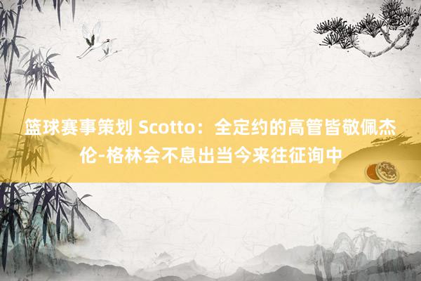 篮球赛事策划 Scotto：全定约的高管皆敬佩杰伦-格林会不息出当今来往征询中