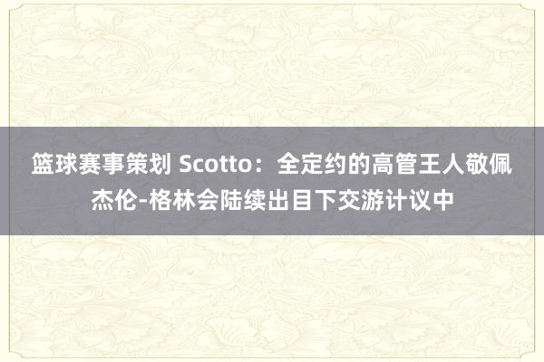 篮球赛事策划 Scotto：全定约的高管王人敬佩杰伦-格林会陆续出目下交游计议中