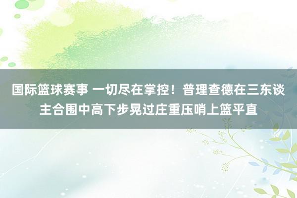 国际篮球赛事 一切尽在掌控！普理查德在三东谈主合围中高下步晃过庄重压哨上篮平直