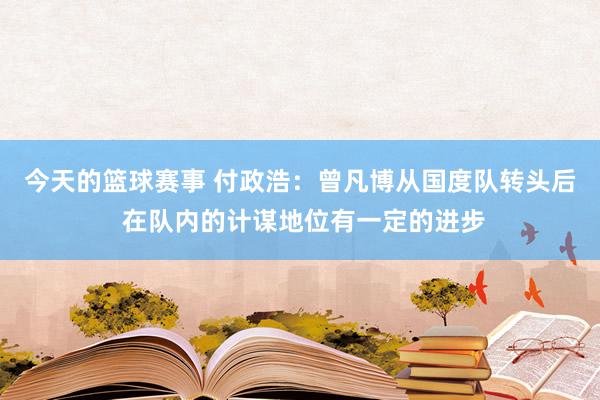 今天的篮球赛事 付政浩：曾凡博从国度队转头后 在队内的计谋地位有一定的进步