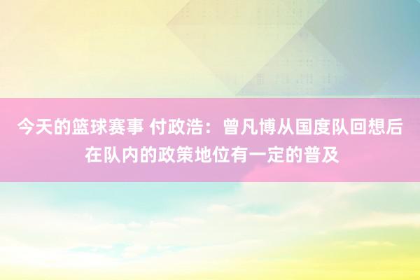 今天的篮球赛事 付政浩：曾凡博从国度队回想后 在队内的政策地位有一定的普及