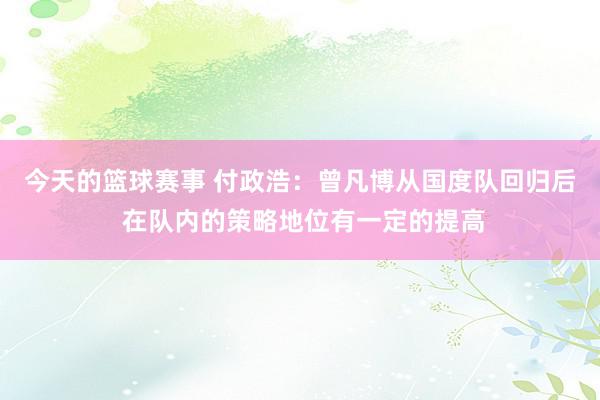 今天的篮球赛事 付政浩：曾凡博从国度队回归后 在队内的策略地位有一定的提高