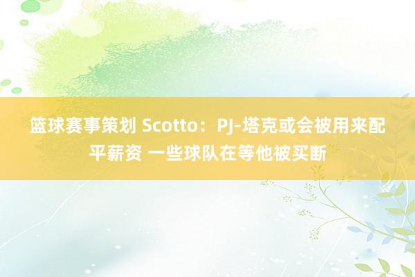 篮球赛事策划 Scotto：PJ-塔克或会被用来配平薪资 一些球队在等他被买断