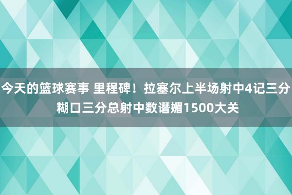 今天的篮球赛事 里程碑！拉塞尔上半场射中4记三分 糊口三分总射中数谮媚1500大关