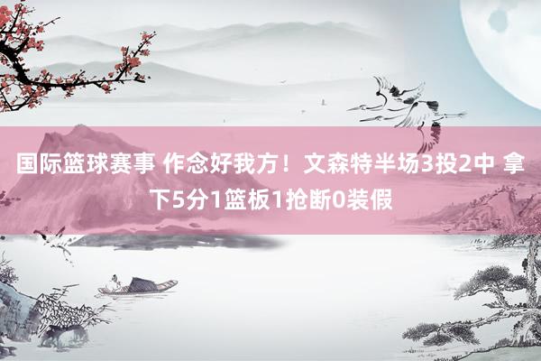 国际篮球赛事 作念好我方！文森特半场3投2中 拿下5分1篮板1抢断0装假