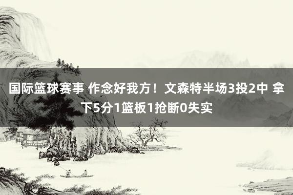 国际篮球赛事 作念好我方！文森特半场3投2中 拿下5分1篮板1抢断0失实