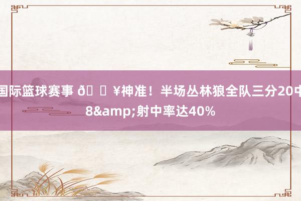 国际篮球赛事 🔥神准！半场丛林狼全队三分20中8&射中率达40%