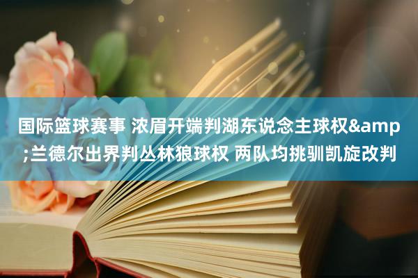 国际篮球赛事 浓眉开端判湖东说念主球权&兰德尔出界判丛林狼球权 两队均挑驯凯旋改判