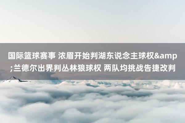 国际篮球赛事 浓眉开始判湖东说念主球权&兰德尔出界判丛林狼球权 两队均挑战告捷改判