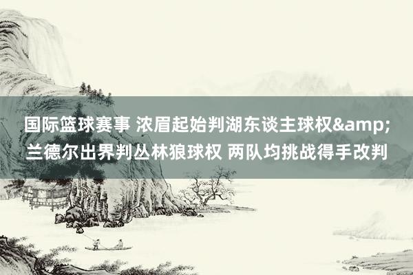 国际篮球赛事 浓眉起始判湖东谈主球权&兰德尔出界判丛林狼球权 两队均挑战得手改判