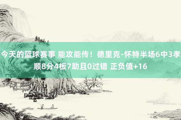 今天的篮球赛事 能攻能传！德里克-怀特半场6中3孝顺8分4板7助且0过错 正负值+16