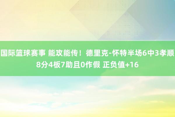 国际篮球赛事 能攻能传！德里克-怀特半场6中3孝顺8分4板7助且0作假 正负值+16