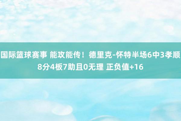 国际篮球赛事 能攻能传！德里克-怀特半场6中3孝顺8分4板7助且0无理 正负值+16