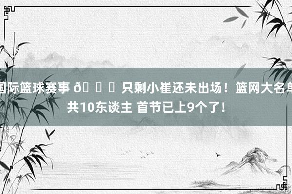 国际篮球赛事 👀只剩小崔还未出场！篮网大名单共10东谈主 首节已上9个了！