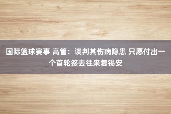 国际篮球赛事 高管：谈判其伤病隐患 只愿付出一个首轮签去往来复锡安