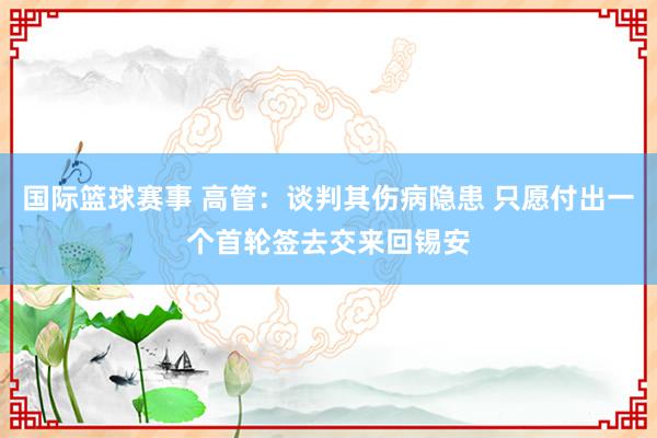 国际篮球赛事 高管：谈判其伤病隐患 只愿付出一个首轮签去交来回锡安