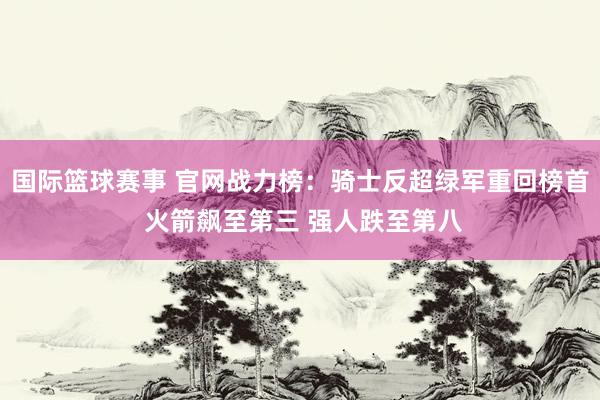 国际篮球赛事 官网战力榜：骑士反超绿军重回榜首 火箭飙至第三 强人跌至第八