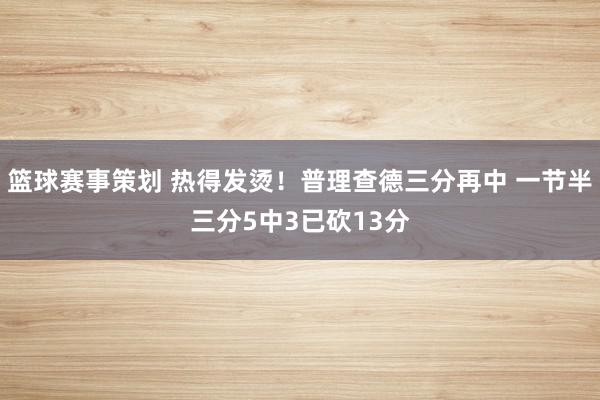 篮球赛事策划 热得发烫！普理查德三分再中 一节半三分5中3已砍13分