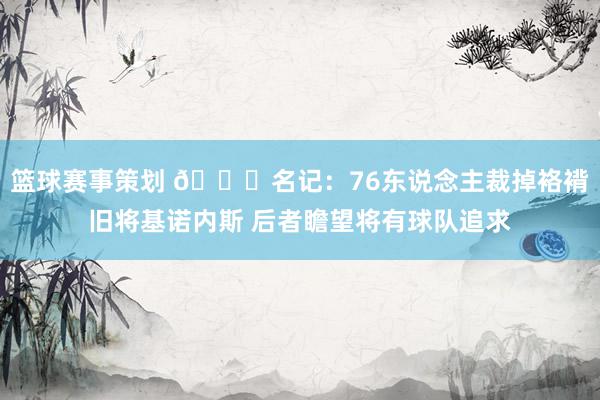 篮球赛事策划 👀名记：76东说念主裁掉袼褙旧将基诺内斯 后者瞻望将有球队追求