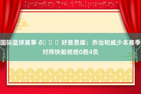 国际篮球赛事 👀好意思媒：乔治和威少本赛季对阵快船统统0胜4负