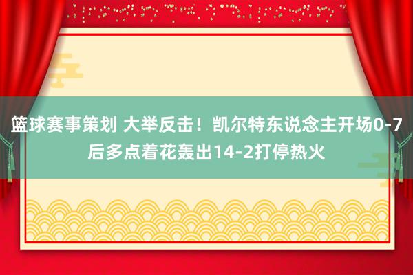 篮球赛事策划 大举反击！凯尔特东说念主开场0-7后多点着花轰出14-2打停热火