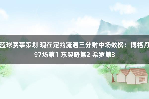 篮球赛事策划 现在定约流通三分射中场数榜：博格丹97场第1 东契奇第2 希罗第3