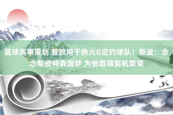 篮球赛事策划 曾效用于热火G定约球队！斯波：念念帮皮特森圆梦 为他取得契机繁荣