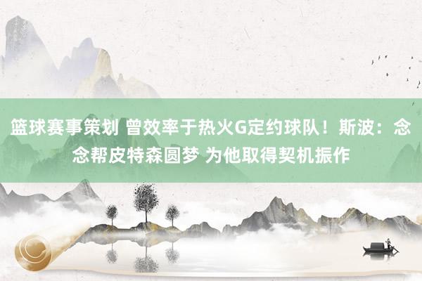 篮球赛事策划 曾效率于热火G定约球队！斯波：念念帮皮特森圆梦 为他取得契机振作