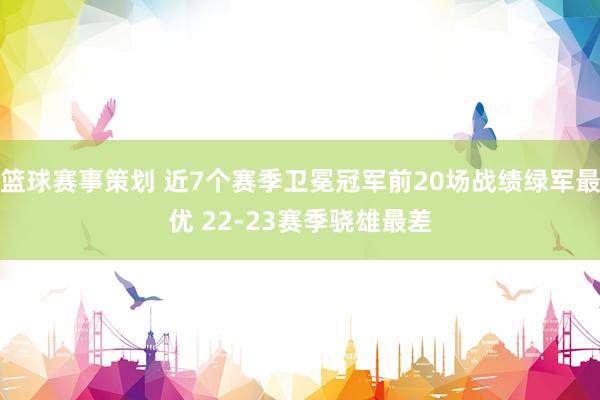 篮球赛事策划 近7个赛季卫冕冠军前20场战绩绿军最优 22-23赛季骁雄最差