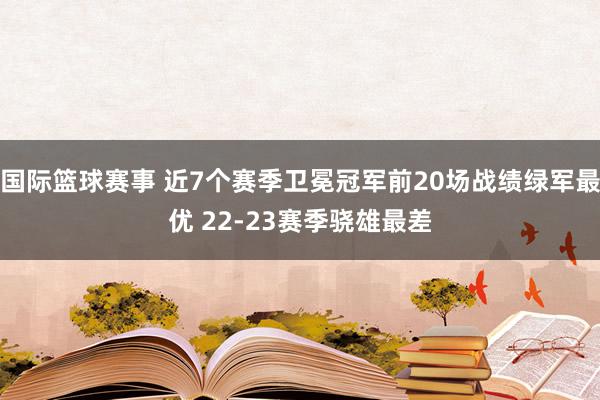 国际篮球赛事 近7个赛季卫冕冠军前20场战绩绿军最优 22-23赛季骁雄最差