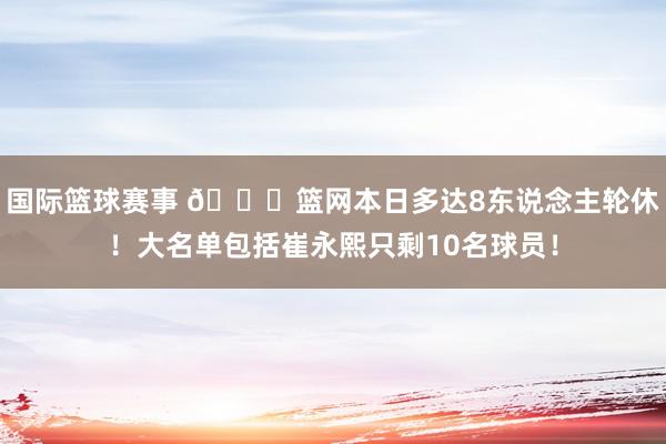 国际篮球赛事 👀篮网本日多达8东说念主轮休！大名单包括崔永熙只剩10名球员！