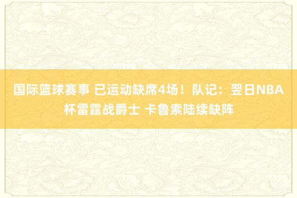 国际篮球赛事 已运动缺席4场！队记：翌日NBA杯雷霆战爵士 卡鲁索陆续缺阵